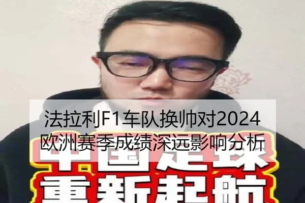法拉利F1车队换帅对2024欧洲赛季成绩深远影响分析